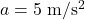 a=5\;\mathrm{m/s^2}