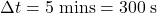 \Delta t=5\;\mathrm{mins}=300\;\mathrm{s}