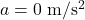 a=0\;\mathrm{m/s^2}