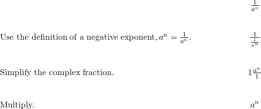 \begin{array}{cccccc}& & & & & \hfill \phantom{\rule{2em}{0ex}}\frac{1}{{a}^{\text{−}n}}\hfill \\ \\ \\ \text{Use the definition of a negative exponent,}\phantom{\rule{0.2em}{0ex}}{a}^{\text{−}n}=\frac{1}{{a}^{n}}.\hfill & & & & & \hfill \phantom{\rule{2em}{0ex}}\frac{1}{\frac{1}{{a}^{n}}}\hfill \\ \\ \\ \text{Simplify the complex fraction.}\hfill & & & & & \hfill \phantom{\rule{2em}{0ex}}1·\frac{{a}^{n}}{1}\hfill \\ \\ \\ \text{Multiply.}\hfill & & & & & \hfill \phantom{\rule{2em}{0ex}}{a}^{n}\hfill \end{array}