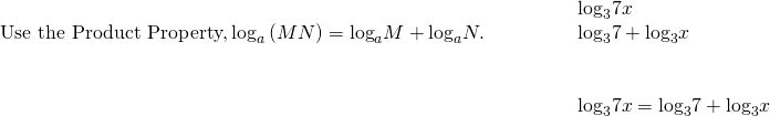 \begin{array}{cccc}& & & \phantom{\rule{2em}{0ex}}{\text{log}}_{3}7x\hfill \\ \text{Use the Product Property,}\phantom{\rule{0.2em}{0ex}}{\text{log}}_{a}\left(M·N\right)={\text{log}}_{a}M+{\text{log}}_{a}N.\hfill & & & \phantom{\rule{2em}{0ex}}{\text{log}}_{3}7+{\text{log}}_{3}x\hfill \\ \\ \\ & & & \phantom{\rule{2em}{0ex}}{\text{log}}_{3}7x={\text{log}}_{3}7+{\text{log}}_{3}x\hfill \end{array}