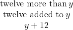 \begin{array}{c}\hfill \text{twelve more than}\phantom{\rule{0.2em}{0ex}}y\hfill \\ \hfill \text{twelve added to}\phantom{\rule{0.2em}{0ex}}y\hfill \\ \hfill y+12\hfill \end{array}