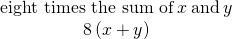 \begin{array}{c}\hfill \text{eight times the sum of}\phantom{\rule{0.2em}{0ex}}x\phantom{\rule{0.2em}{0ex}}\text{and}\phantom{\rule{0.2em}{0ex}}y\hfill \\ \hfill 8\left(x+y\right)\hfill \end{array}