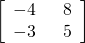 \left[\begin{array}{c}-4\phantom{\rule{1.5em}{0ex}}8\hfill \\ -3\phantom{\rule{1.5em}{0ex}}5\hfill \end{array}\right]