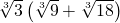 \sqrt[3]{3}\left(\sqrt[3]{9}+\sqrt[3]{18}\right)