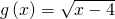 g\left(x\right)=\sqrt{x-4}