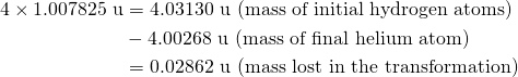 \begin{aligned} 4\times 1.007825~\text{u} &=4.03130~\text{u}~\text{(mass of initial hydrogen atoms)} \\ &-4.00268~\text{u}~\text{(mass of final helium atom)} \\ &=0.02862~\text{u}~\text{(mass lost in the transformation)} \end{aligned}