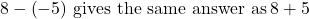 8-\left(-5\right)\phantom{\rule{0.2em}{0ex}}\text{gives the same answer as}\phantom{\rule{0.2em}{0ex}}8+5