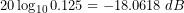 20\log_{10}0.125=-18.0618\: dB