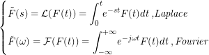 \begin{equation*} \begin{dcases} \tilde{F}(s)=\mathcal{L}(F(t))={\int_{0}^{t}}e^{-st}F(t)dt\:\textit{,Laplace}\\ \check{F}(\omega)=\mathcal{F}(F(t))= {\int_{-\infty}^{+\infty}}e^{-j\omega{t}}F(t){dt}\:,\textit{Fourier}\\ \end{dcases} \end{equation*}