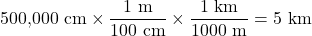 \[ \mbox{500,000 cm} \times \frac{\mbox{1 m}} {\mbox{100 cm}} \times \frac{\mbox{1 km}} {\mbox{1000 m}} = \mbox{5 km} \]