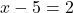 \begin{equation*} x - 5 = 2 \end{equation*}