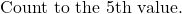 \text{Count to the 5th value.}