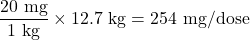 \dfrac{\text{20 mg}}{\text{1 kg}}\times\text{12.7 kg} = \text{254 mg/dose}