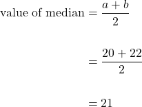 \begin{equation*}\begin{split} \text{value of median} &= \dfrac{{a}+{b}}{2} \\ \\ &= \dfrac{20+22}{2} \\ \\ &=21\end{split}\end{equation*}