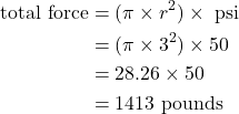 \begin{equation*}\begin{split} \text{total force} &= (\pi \times r^2) \times \text{ psi} \\ &= (\pi \times 3^2) \times 50 \\ &= 28.26 \times 50 \\ &= 1413 \text{ pounds}\end{split}\end{equation*}