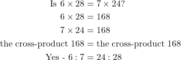 \begin{equation*}\begin{split} \text{Is }6\times28 &= 7\times24? \\ 6\times28 &= 168 \\ 7\times24 &= 168 \\ \text{the cross-product }168 &= \text{the cross-product }168 \\ \text{Yes - }6:7 &= 24:28 \end{split}\end{equation*}