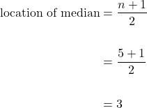 \begin{equation*}\begin{split} \text{location of median} &= \dfrac{n+1}{2} \\ \\ &= \dfrac{5+1}{2} \\ \\ &=3\end{split}\end{equation*}
