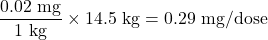 \dfrac{\text{0.02 mg}}{\text{1 kg}}\times\text{14.5 kg} = \text{0.29 mg/dose}