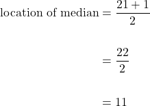 \begin{aligned}[t] \text{location of median} &= \dfrac{21+1}{2} \\ \\ &= \dfrac{22}{2} \\ \\ &=11\end{aligned}