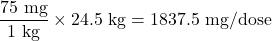 \dfrac{\text{75 mg}}{\text{1 kg}}\times\text{24.5 kg} = \text{1837.5 mg/dose}