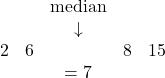 \begin{array}{ccccc} &&\text{median}&& \\ &&\downarrow&& \\ 2&6&\text{ }&8&15 \\ &&=7&&\end{array}