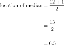 \begin{equation*}\begin{split} \text{location of median} &= \dfrac{12+1}{2} \\ \\ &= \dfrac{13}{2} \\ \\ &=6.5\end{split}\end{equation*}