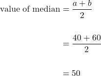 \begin{equation*}\begin{split} \text{value of median} &= \dfrac{{a}+{b}}{2} \\ \\ &= \dfrac{40+60}{2} \\ \\ &=50\end{split}\end{equation*}