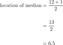 \begin{aligned}[t] \text{location of median} &= \dfrac{12+1}{2} \\ \\ &= \dfrac{13}{2} \\ \\ &=6.5\end{aligned}