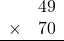 \begin{array}{rr}&49\\\times&70\\\hline\\\end{array}