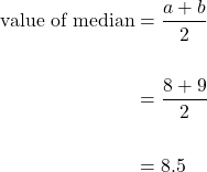 \begin{equation*}\begin{split} \text{value of median} &= \dfrac{{a}+{b}}{2} \\ \\ &= \dfrac{8+9}{2} \\ \\ &=8.5\end{split}\end{equation*}