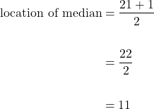 \begin{equation*}\begin{split} \text{location of median} &= \dfrac{21+1}{2} \\ \\ &= \dfrac{22}{2} \\ \\ &=11\end{split}\end{equation*}