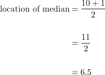 \begin{equation*}\begin{split} \text{location of median} &= \dfrac{10+1}{2} \\ \\ &= \dfrac{11}{2} \\ \\ &=6.5\end{split}\end{equation*}