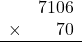 \begin{array}{rr}&7106\\\times&70\\\hline\\\end{array}