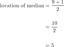 \begin{equation*}\begin{split} \text{location of median} &= \dfrac{9+1}{2} \\ \\ &= \dfrac{10}{2} \\ \\ &=5\end{split}\end{equation*}
