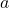 a\phantom{\rule{1.5em}{0ex}}