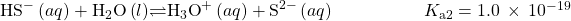 {\text{HS}^-}^{\text{}}\left(aq\right)+{\text{H}}_{2}\text{O}\left(l\right)$\rightleftharpoons${\text{H}}_{3}{\text{O}}^{\text{+}}\left(aq\right)+{\text{S}}^{2-}\left(aq\right)\phantom{\rule{5em}{0ex}}{K}_{\text{a}2}=1.0\phantom{\rule{0.2em}{0ex}}\times\phantom{\rule{0.2em}{0ex}}{10}^{-19}