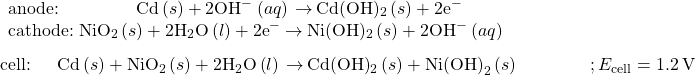 \begin{array}{l}\underset{¯}{\begin{array}{l}\text{anode:}\phantom{\rule{4.35em}{0ex}}\text{Cd}\left(s\right)+{\text{2OH}^-}^{\text{}}\left(aq\right)\phantom{\rule{0.2em}{0ex}}$\rightarrow$\phantom{\rule{0.2em}{0ex}}{\text{Cd(OH)}}_{2}\left(s\right)+{\text{2e}^-}^{\text{}}\\ \text{cathode:}\phantom{\rule{0.28em}{0ex}}{\text{NiO}}_{2}\left(s\right)+{\text{2H}}_{2}\text{O}\left(l\right)+{\text{2e}^-}^{\text{}}\phantom{\rule{0.2em}{0ex}}$\rightarrow$\phantom{\rule{0.2em}{0ex}}{\text{Ni(OH)}}_{2}\left(s\right)+{\text{2OH}^-}^{\text{}}\left(aq\right)\phantom{\rule{9.5em}{0ex}}\end{array}}\\ \text{cell:}\phantom{\rule{1.5em}{0ex}}\text{Cd}\left(s\right)+{\text{NiO}}_{2}\left(s\right)+{\text{2H}}_{2}\text{O}\left(l\right)\phantom{\rule{0.2em}{0ex}}$\rightarrow$\phantom{\rule{0.2em}{0ex}}{\text{Cd(OH)}}_{2}\left(s\right)+{\text{Ni(OH)}}_{2}\left(s\right)\phantom{\rule{4em}{0ex}}; {E}_{\text{cell}}=1.2\phantom{\rule{0.2em}{0ex}}\text{V}\end{array}