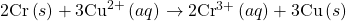 2\text{Cr}\left(s\right)+3{\text{Cu}}^{2+}\left(aq\right)\phantom{\rule{0.2em}{0ex}}$\rightarrow$\phantom{\rule{0.2em}{0ex}}2{\text{Cr}}^{3+}\left(aq\right)+3\text{Cu}\left(s\right)