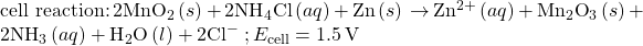 \text{cell reaction:}\phantom{\rule{0.2em}{0ex}}2{\text{MnO}}_{2}\left(s\right)+2{\text{NH}}_{4}\text{Cl}\left(aq\right)+\text{Zn}\left(s\right)\phantom{\rule{0.2em}{0ex}}$\rightarrow$\phantom{\rule{0.2em}{0ex}}{\text{Zn}}^{2+}\left(aq\right)+{\text{Mn}}_{2}{\text{O}}_{3}\left(s\right)+2{\text{NH}}_{3}\left(aq\right)+{\text{H}}_{2}\text{O}\left(l\right)+2{\text{Cl}^-}^{\text{}}\phantom{\rule{0.2em}{0ex}}; {E}_{\text{cell}} = 1.5\phantom{\rule{0.2em}{0ex}}\text{V}