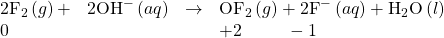 \begin{array}{cccc}{\text{2F}}_{2}\left(g\right)+\hfill & {\text{2OH}}^{-}\left(aq\right)\hfill & $\rightarrow$\hfill & {\text{OF}}_{2}\left(g\right)+{\text{2F}}^{-}\left(aq\right)+{\text{H}}_{2}\text{O}\left(l\right)\hfill \\ 0\hfill & & & +2\phantom{\rule{2.5em}{0ex}}-1\hfill \end{array}