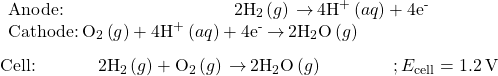 \begin{array}{l} \underset{¯}{\begin{array}{l}\text{Anode:}\phantom{\rule{9.6em}{0ex}}2{\text{H}}_{2}\left(g\right)\phantom{\rule{0.2em}{0ex}}$\rightarrow$\phantom{\rule{0.2em}{0ex}}4{\text{H}}^{\text{+}}\left(aq\right)+{\text{4e}}^{\text{-}}\\ \text{Cathode:}\phantom{\rule{0.2em}{0ex}}{\text{O}}_{2}\left(g\right)+4{\text{H}}^{\text{+}}\left(aq\right)+{\text{4e}}^{\text{-}}\phantom{\rule{0.2em}{0ex}}$\rightarrow$\phantom{\rule{0.2em}{0ex}}{\text{2H}}_{2}\text{O}\left(g\right)\phantom{\rule{8em}{0ex}}\end{array}}\\ \text{Cell:}\phantom{\rule{3.5em}{0ex}}2{\text{H}}_{2}\left(g\right)+{\text{O}}_{2}\left(g\right)\phantom{\rule{0.2em}{0ex}}$\rightarrow$\phantom{\rule{0.2em}{0ex}}2{\text{H}}_{2}\text{O}\left(g\right)\phantom{\rule{4em}{0ex}};{E}_{\text{cell}}=1.2\phantom{\rule{0.2em}{0ex}}\text{V}\end{array}