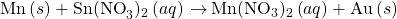 \text{Mn}\left(s\right)+{\text{Sn(NO}}_{3}){\right)}_{2}\left(aq\right)\phantom{\rule{0.2em}{0ex}}$\rightarrow$\phantom{\rule{0.2em}{0ex}}{\text{Mn(NO}}_{3}){\right)}_{2}\left(aq\right)+\text{Au}\left(s\right)