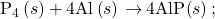 {\text{P}}_{4}\left(s\right)+\text{4Al}\left(s\right)\phantom{\rule{0.2em}{0ex}}$\rightarrow$\phantom{\rule{0.2em}{0ex}}\text{4AlP}\left(s\right);