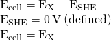\begin{array}{c}{\text{E}}_{\text{cell}}={\text{E}}_{\text{X}}-{\text{E}}_{\text{SHE}}\hfill \\ {\text{E}}_{\text{SHE}}=\text{0}\phantom{\rule{0.2em}{0ex}}\text{V}\phantom{\rule{0.2em}{0ex}}\text{(defined)}\hfill \\ {\text{E}}_{\text{cell}}={\text{E}}_{\text{X}}\hfill \end{array}