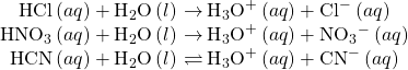 \begin{array}{c}\text{HCl}\left(aq\right)+{\text{H}}_{2}\text{O}\left(l\right)\phantom{\rule{0.2em}{0ex}}$\rightarrow$\phantom{\rule{0.2em}{0ex}}{\text{H}}_{3}{\text{O}}^{\text{+}}\left(aq\right)+{\text{Cl}^-}^{\text{}}\left(aq\right)\\ {\text{HNO}}_{3}\left(aq\right)+{\text{H}}_{2}\text{O}\left(l\right)\phantom{\rule{0.2em}{0ex}}$\rightarrow$\phantom{\rule{0.2em}{0ex}}{\text{H}}_{3}{\text{O}}^{\text{+}}\left(aq\right)+{\text{NO}}_{3}{^-}^{\text{}}\left(aq\right)\\ \text{HCN}\left(aq\right)+{\text{H}}_{2}\text{O}\left(l\right)\phantom{\rule{0.2em}{0ex}}$\rightleftharpoons$\phantom{\rule{0.2em}{0ex}}{\text{H}}_{3}{\text{O}}^{\text{+}}\left(aq\right)+{\text{CN}^-}^{\text{}}\left(aq\right)\end{array}