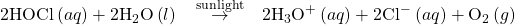 \text{2HOCl}\left(aq\right)+2{\text{H}}_{2}\text{O}\left(l\right)\phantom{\rule{0.2em}{0ex}}\stackrel{\phantom{\rule{0.5em}{0ex}}\text{sunlight}\phantom{\rule{0.5em}{0ex}}}{\to }\phantom{\rule{0.2em}{0ex}}2{\text{H}}_{3}{\text{O}}^{\text{+}}\left(aq\right)+2{\text{Cl}^-}^{\text{−}}\left(aq\right)+{\text{O}}_{2}\left(g\right)