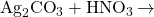 {\text{Ag}}_{2}{\text{CO}}_{3}+{\text{HNO}}_{3}\phantom{\rule{0.2em}{0ex}}$\rightarrow$