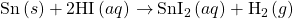 \text{Sn}\left(s\right)+\text{2HI}\left(aq\right)\phantom{\rule{0.2em}{0ex}}$\rightarrow$\phantom{\rule{0.2em}{0ex}}{\text{SnI}}_{2}\left(aq\right)+{\text{H}}_{2}\left(g\right)