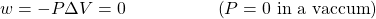 w={-}\text{}P\text{$\Delta$}V=0\phantom{\rule{5em}{0ex}}\left(P=\text{0 in a vaccum}\right)